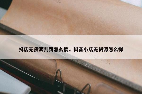 抖店无货源判罚怎么搞，抖音小店无货源怎么样