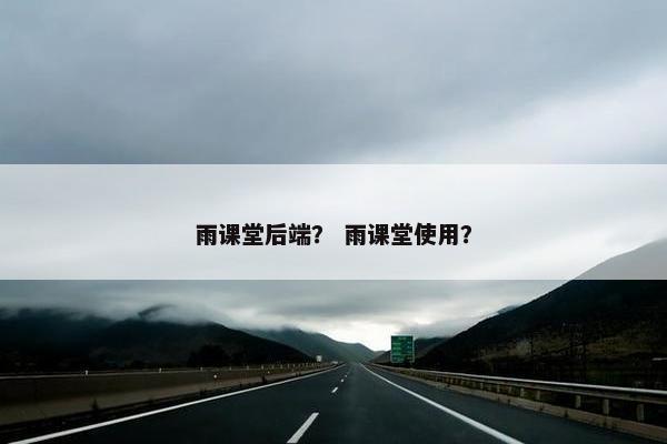 雨课堂后端？ 雨课堂使用？