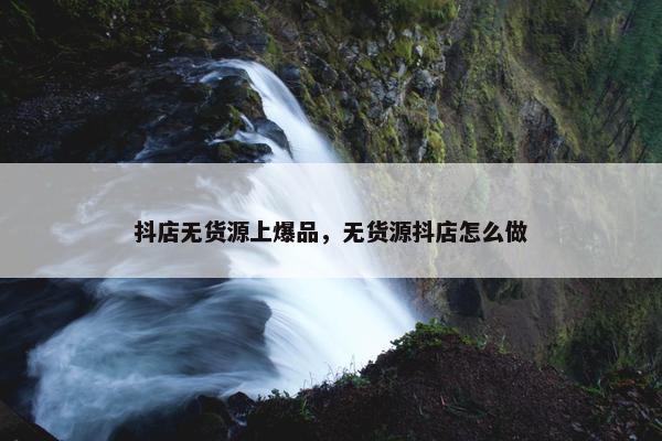抖店无货源上爆品，无货源抖店怎么做