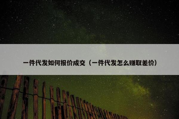 一件代发如何报价成交（一件代发怎么赚取差价）