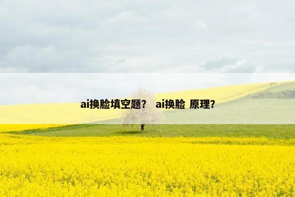 ai换脸填空题？ ai换脸 原理？