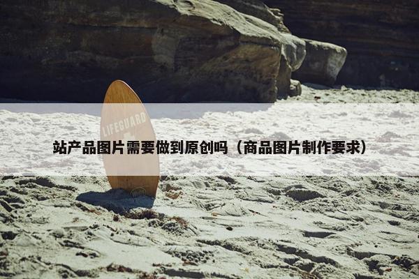 站产品图片需要做到原创吗（商品图片制作要求）