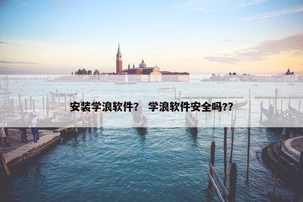 安装学浪软件？ 学浪软件安全吗?？