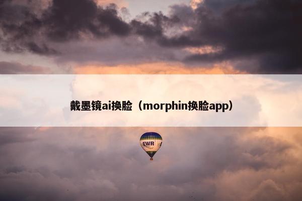戴墨镜ai换脸（morphin换脸app）