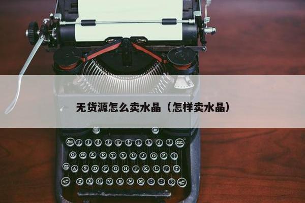 无货源怎么卖水晶（怎样卖水晶）