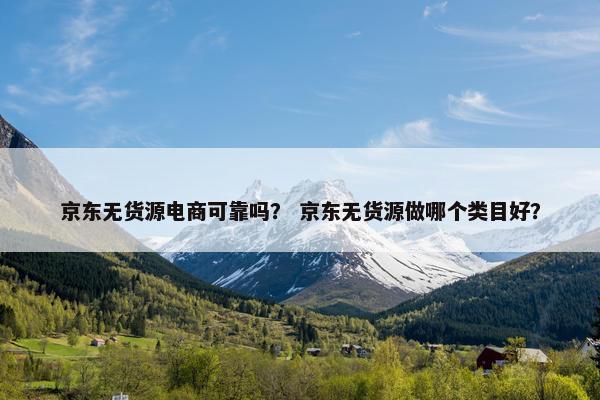 京东无货源电商可靠吗？ 京东无货源做哪个类目好？