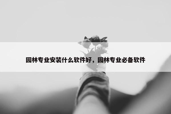 园林专业安装什么软件好，园林专业必备软件