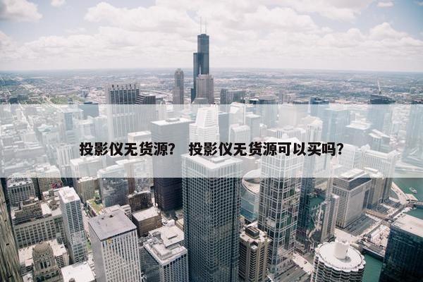 投影仪无货源？ 投影仪无货源可以买吗？