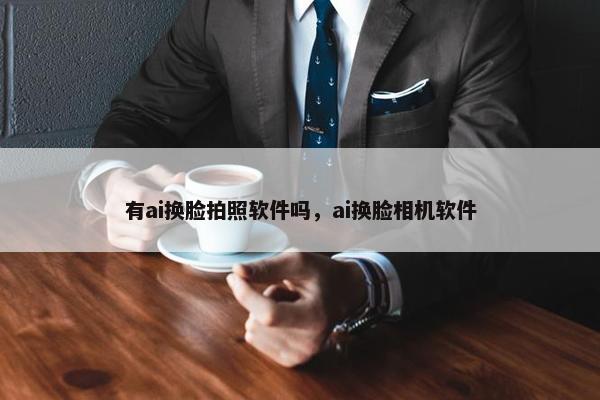 有ai换脸拍照软件吗，ai换脸相机软件