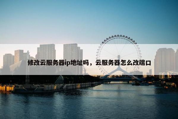 修改云服务器ip地址吗，云服务器怎么改端口
