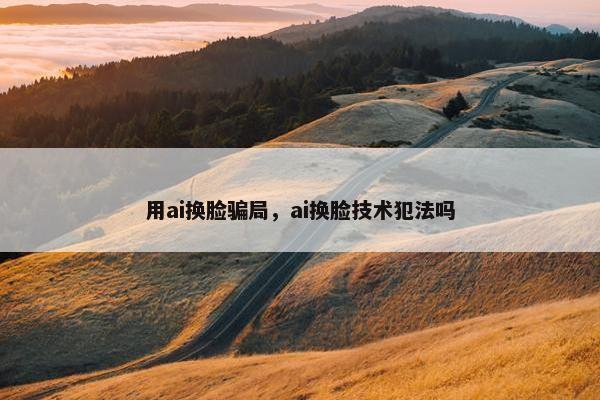 用ai换脸骗局，ai换脸技术犯法吗