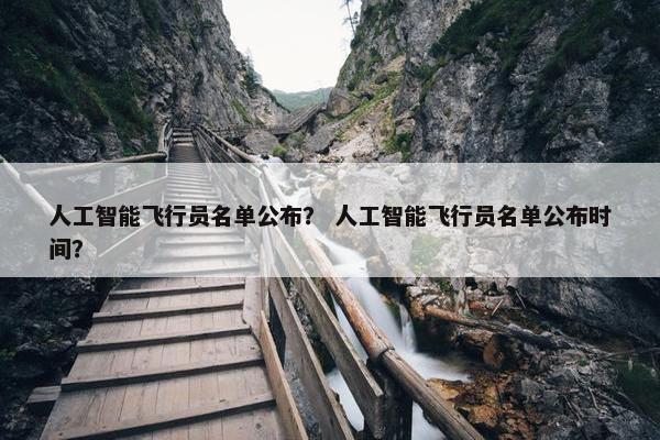 人工智能飞行员名单公布？ 人工智能飞行员名单公布时间？