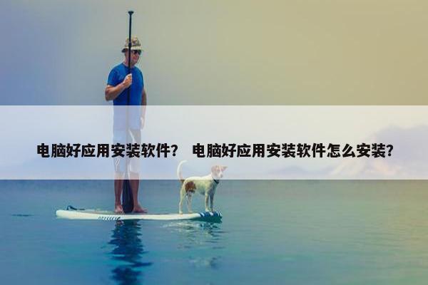 电脑好应用安装软件？ 电脑好应用安装软件怎么安装？