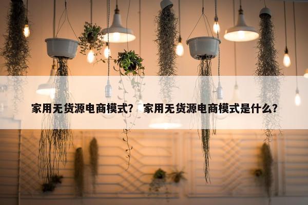 家用无货源电商模式？ 家用无货源电商模式是什么？