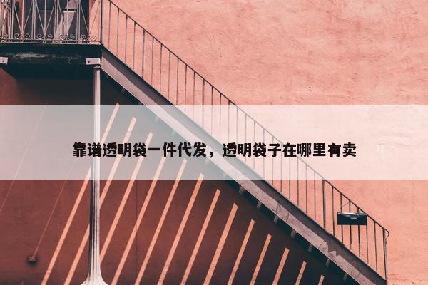靠谱透明袋一件代发，透明袋子在哪里有卖