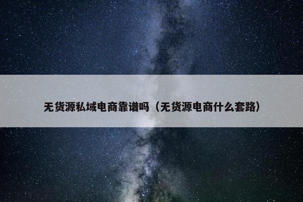 无货源私域电商靠谱吗（无货源电商什么套路）
