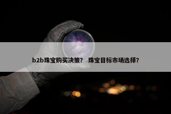 b2b珠宝购买决策？ 珠宝目标市场选择？