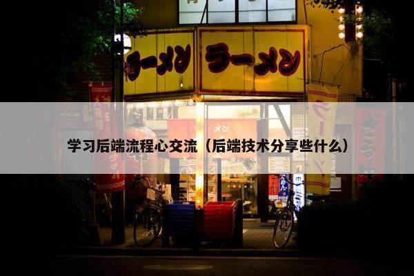 学习后端流程心交流（后端技术分享些什么）