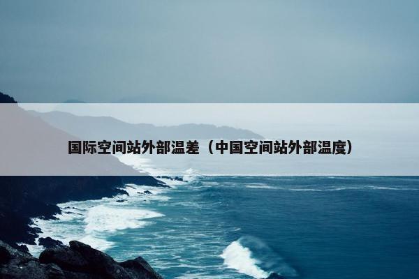 国际空间站外部温差（中国空间站外部温度）