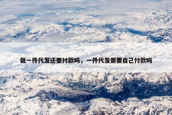 做一件代发还要付款吗，一件代发需要自己付款吗