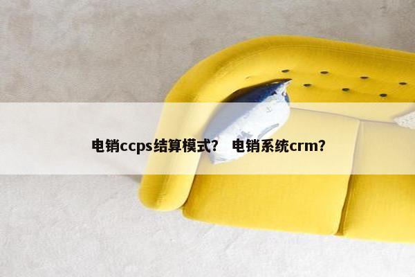 电销ccps结算模式？ 电销系统crm？