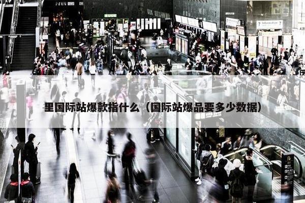 里国际站爆款指什么（国际站爆品要多少数据）