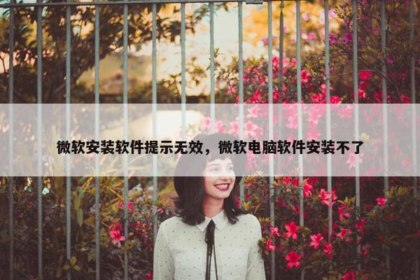 微软安装软件提示无效，微软电脑软件安装不了