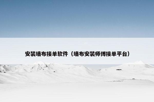 安装墙布接单软件（墙布安装师傅接单平台）