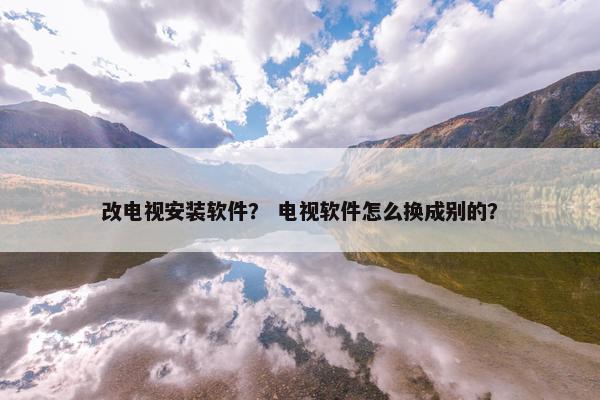 改电视安装软件？ 电视软件怎么换成别的？