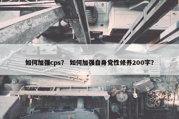 如何加强cps？ 如何加强自身党性修养200字？