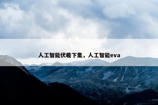 人工智能伏羲下集，人工智能eva