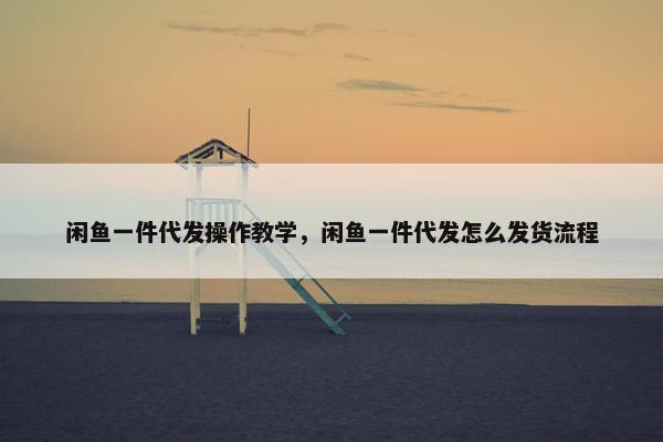 闲鱼一件代发操作教学，闲鱼一件代发怎么发货流程