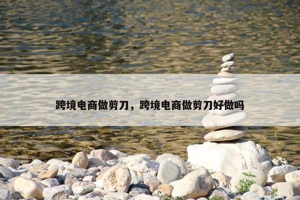 跨境电商做剪刀，跨境电商做剪刀好做吗