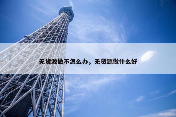 无货源做不怎么办，无货源做什么好