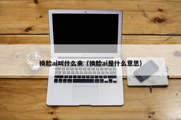 换脸ai叫什么来（换脸ai是什么意思）