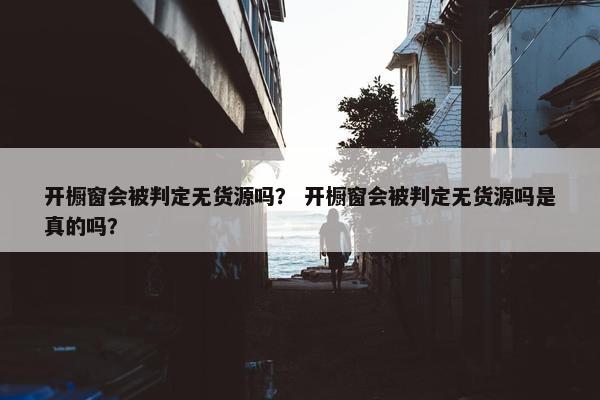 开橱窗会被判定无货源吗？ 开橱窗会被判定无货源吗是真的吗？