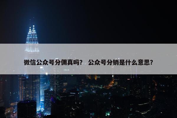 微信公众号分佣真吗？ 公众号分销是什么意思？