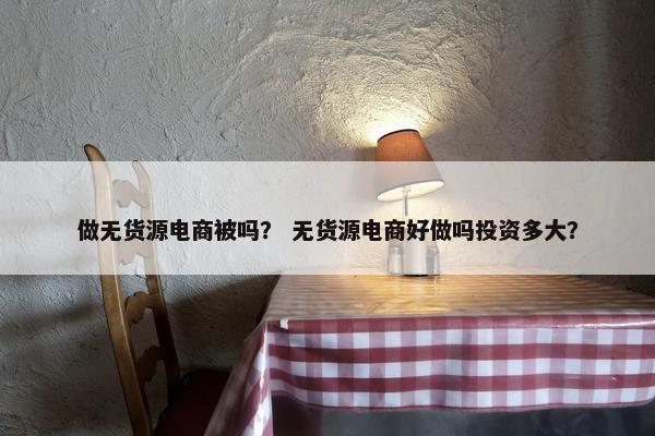 做无货源电商被吗？ 无货源电商好做吗投资多大？