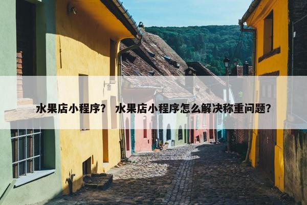 水果店小程序？ 水果店小程序怎么解决称重问题？