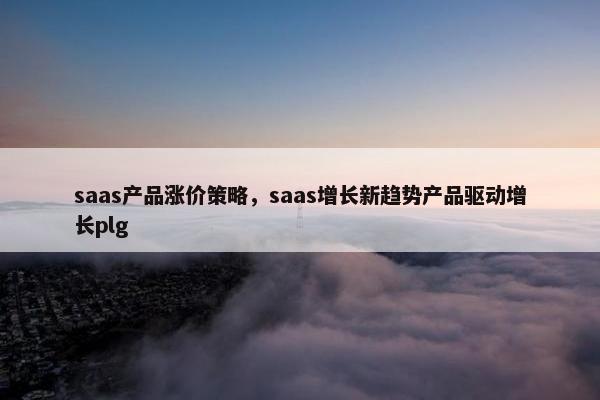 saas产品涨价策略，saas增长新趋势产品驱动增长plg