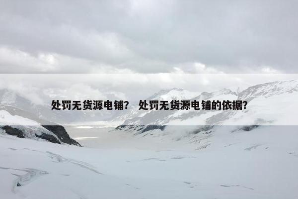 处罚无货源电铺？ 处罚无货源电铺的依据？