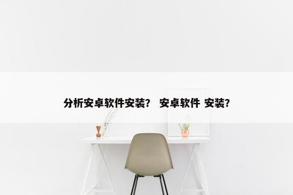 分析安卓软件安装？ 安卓软件 安装？