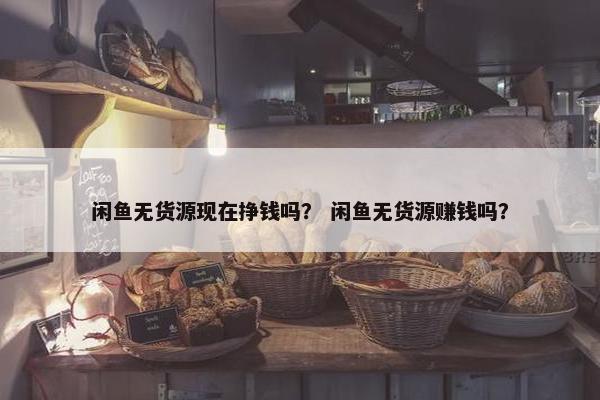 闲鱼无货源现在挣钱吗？ 闲鱼无货源赚钱吗？