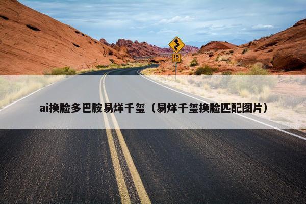 ai换脸多巴胺易烊千玺（易烊千玺换脸匹配图片）