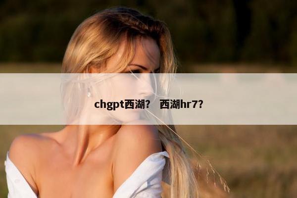 chgpt西湖？ 西湖hr7？
