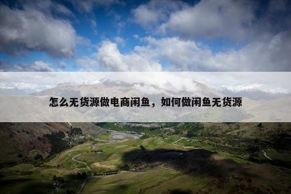 怎么无货源做电商闲鱼，如何做闲鱼无货源