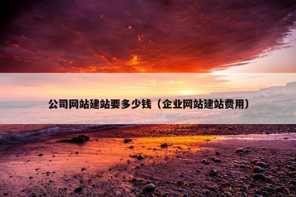公司网站建站要多少钱（企业网站建站费用）