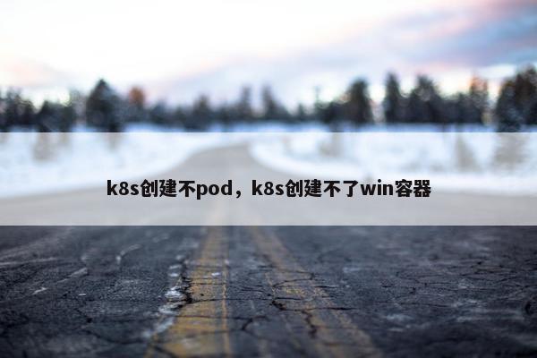 k8s创建不pod，k8s创建不了win容器
