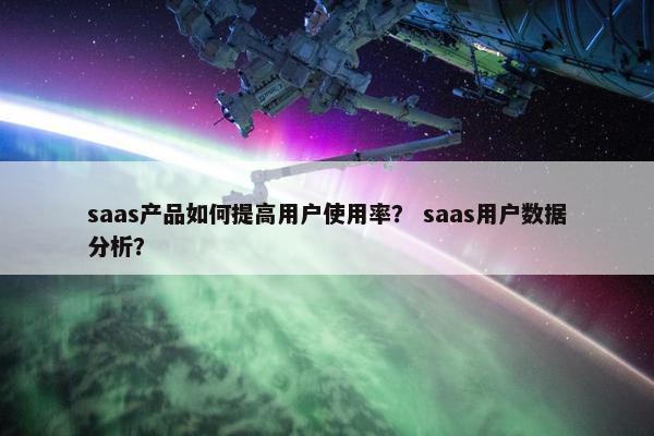 saas产品如何提高用户使用率？ saas用户数据分析？