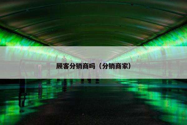 顾客分销商吗（分销商家）
